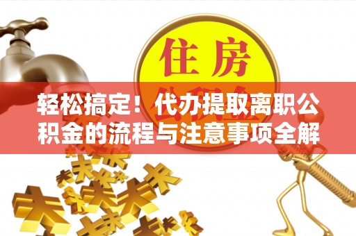 零陵轻松搞定！代办提取离职公积金的流程与注意事项全解析