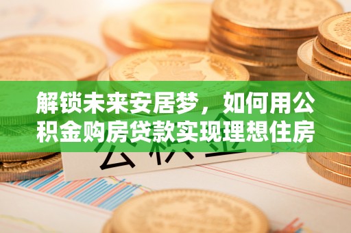 零陵解锁未来安居梦，如何用公积金购房贷款实现理想住房计划