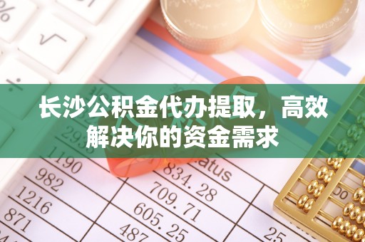 零陵长沙公积金代办提取，高效解决你的资金需求