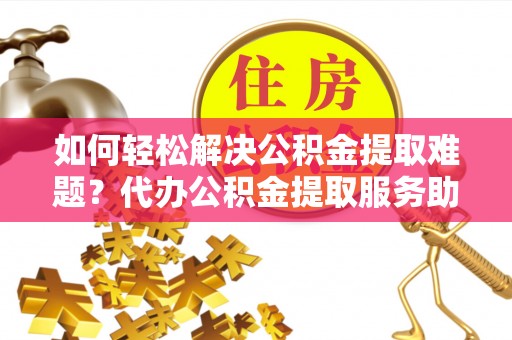 零陵如何轻松解决公积金提取难题？代办公积金提取服务助您一臂之力