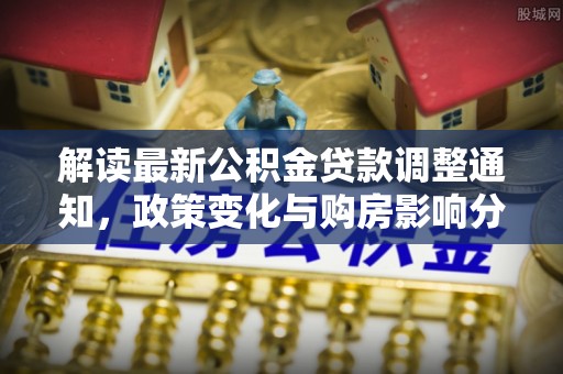 零陵解读最新公积金贷款调整通知，政策变化与购房影响分析