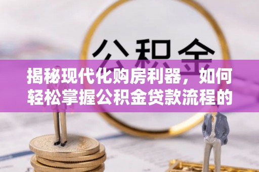 零陵揭秘现代化购房利器，如何轻松掌握公积金贷款流程的每一个细节