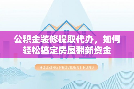 零陵公积金装修提取代办，如何轻松搞定房屋翻新资金