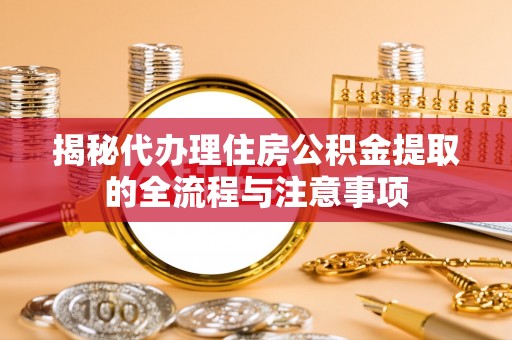 零陵揭秘代办理住房公积金提取的全流程与注意事项