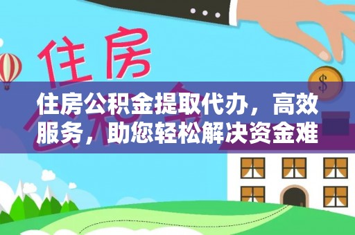 零陵住房公积金提取代办，高效服务，助您轻松解决资金难题