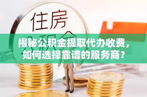 零陵揭秘公积金提取代办收费，如何选择靠谱的服务商？