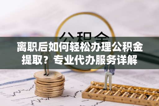 零陵离职后如何轻松办理公积金提取？专业代办服务详解