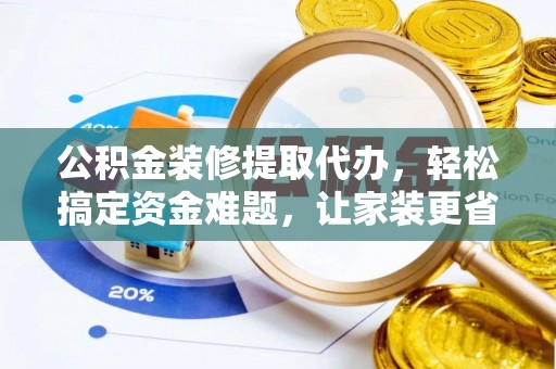 零陵公积金装修提取代办，轻松搞定资金难题，让家装更省心