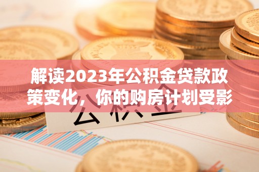 零陵解读2023年公积金贷款政策变化，你的购房计划受影响了吗？
