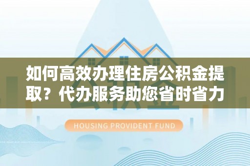 零陵如何高效办理住房公积金提取？代办服务助您省时省力
