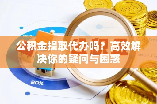 零陵公积金提取代办吗？高效解决你的疑问与困惑