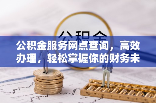 零陵公积金服务网点查询，高效办理，轻松掌握你的财务未来