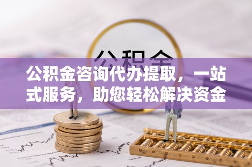 零陵公积金咨询代办提取，一站式服务，助您轻松解决资金难题