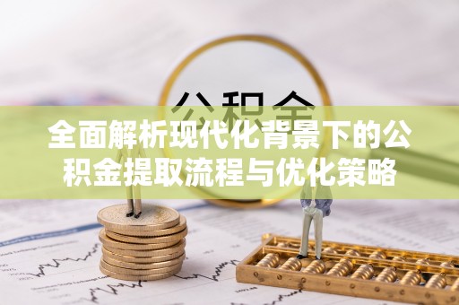 零陵全面解析现代化背景下的公积金提取流程与优化策略