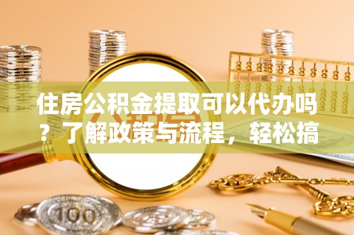 零陵住房公积金提取可以代办吗？了解政策与流程，轻松搞定公积金提取