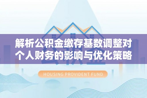 零陵解析公积金缴存基数调整对个人财务的影响与优化策略