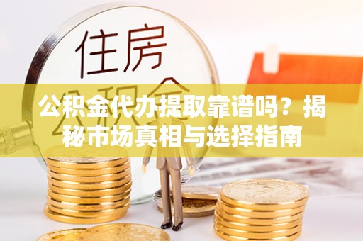 零陵公积金代办提取靠谱吗？揭秘市场真相与选择指南