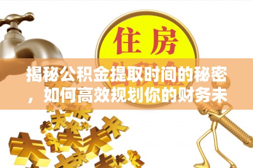 零陵揭秘公积金提取时间的秘密，如何高效规划你的财务未来