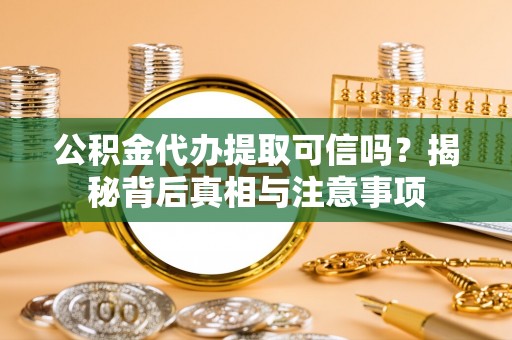 零陵公积金代办提取可信吗？揭秘背后真相与注意事项