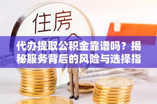 零陵代办提取公积金靠谱吗？揭秘服务背后的风险与选择指南
