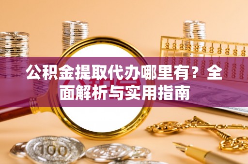 零陵公积金提取代办哪里有？全面解析与实用指南