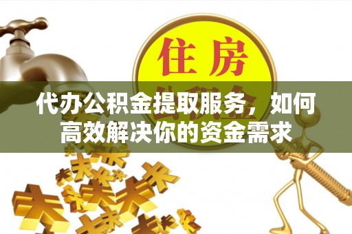 零陵代办公积金提取服务，如何高效解决你的资金需求