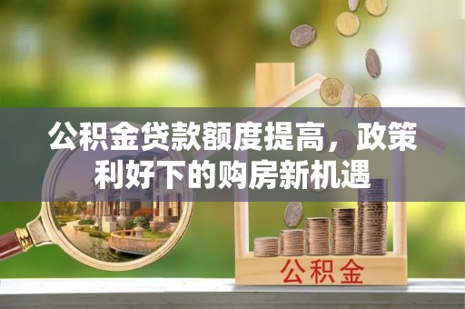 零陵公积金贷款额度提高，政策利好下的购房新机遇