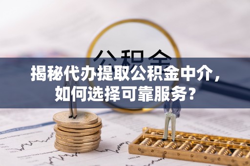 零陵揭秘代办提取公积金中介，如何选择可靠服务？