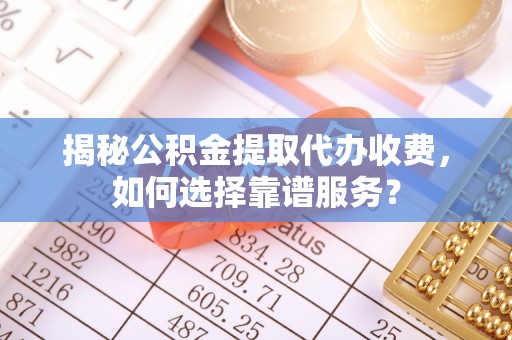 零陵揭秘公积金提取代办收费，如何选择靠谱服务？