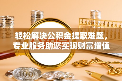 零陵轻松解决公积金提取难题，专业服务助您实现财富增值——代办公积金提取