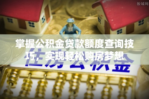 零陵掌握公积金贷款额度查询技巧，实现轻松购房梦想