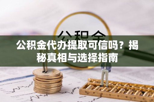零陵公积金代办提取可信吗？揭秘真相与选择指南