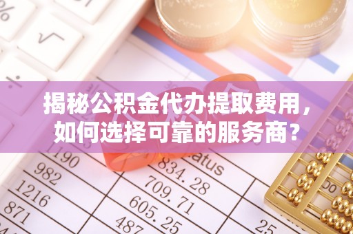 零陵揭秘公积金代办提取费用，如何选择可靠的服务商？