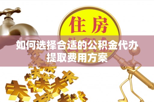 零陵如何选择合适的公积金代办提取费用方案