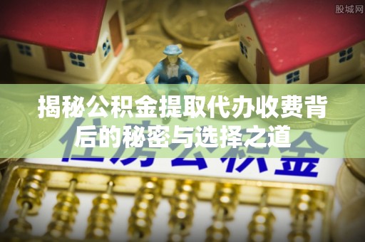 零陵揭秘公积金提取代办收费背后的秘密与选择之道
