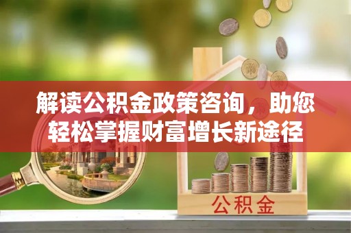 零陵解读公积金政策咨询，助您轻松掌握财富增长新途径