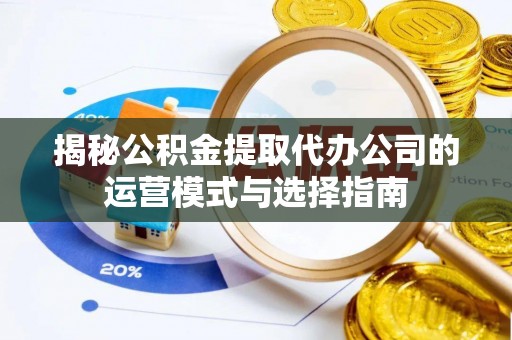 零陵揭秘公积金提取代办公司的运营模式与选择指南