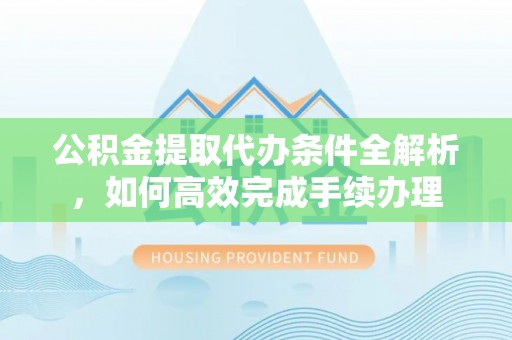 零陵公积金提取代办条件全解析，如何高效完成手续办理