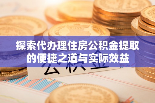 零陵探索代办理住房公积金提取的便捷之道与实际效益