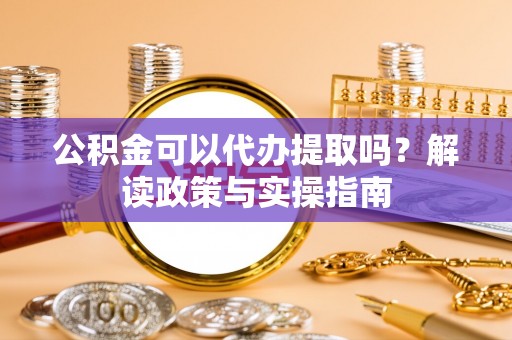 零陵公积金可以代办提取吗？解读政策与实操指南
