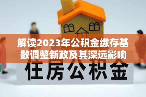 零陵解读2023年公积金缴存基数调整新政及其深远影响
