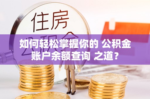 零陵如何轻松掌握你的 公积金账户余额查询 之道？
