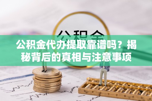 零陵公积金代办提取靠谱吗？揭秘背后的真相与注意事项
