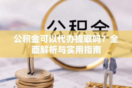 零陵公积金可以代办提取吗？全面解析与实用指南