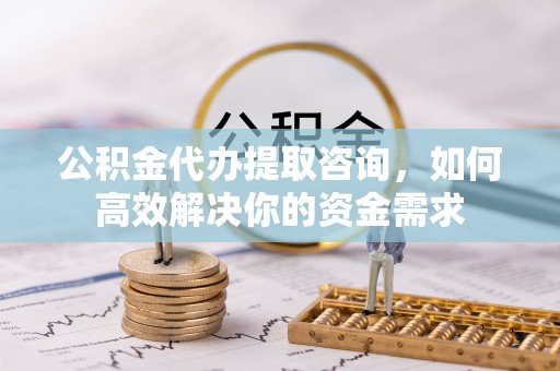 零陵公积金代办提取咨询，如何高效解决你的资金需求