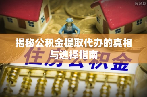 零陵揭秘公积金提取代办的真相与选择指南