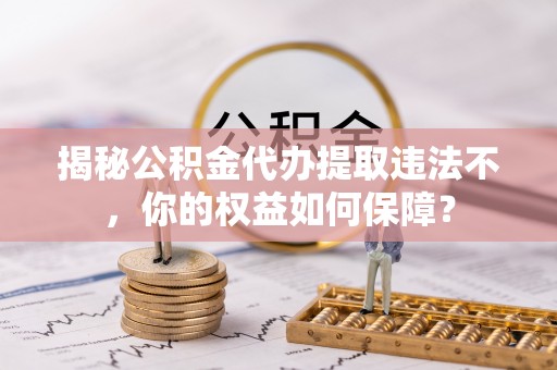 零陵揭秘公积金代办提取违法不，你的权益如何保障？